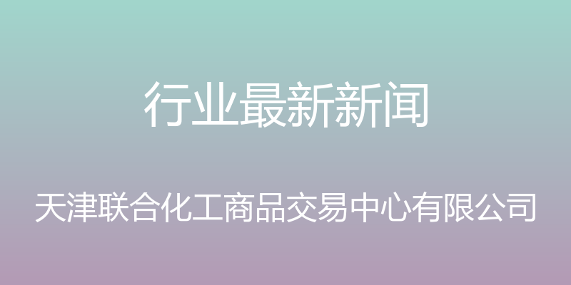 行业最新新闻 - 天津联合化工商品交易中心有限公司