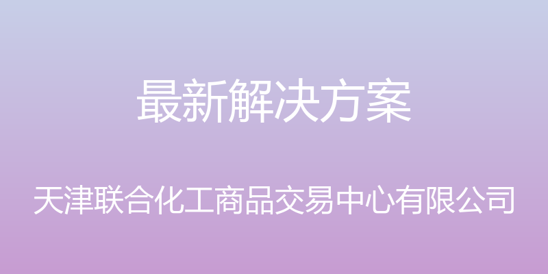 最新解决方案 - 天津联合化工商品交易中心有限公司